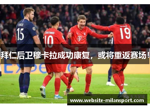 拜仁后卫穆卡拉成功康复，或将重返赛场！