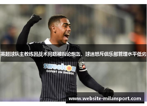 英超球队主教练因战术问题被舆论炮轰，球迷怒斥俱乐部管理水平低劣