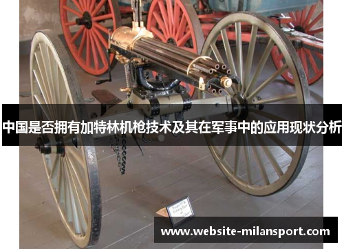中国是否拥有加特林机枪技术及其在军事中的应用现状分析