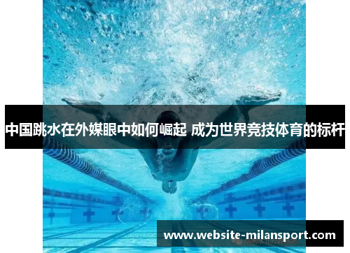 中国跳水在外媒眼中如何崛起 成为世界竞技体育的标杆
