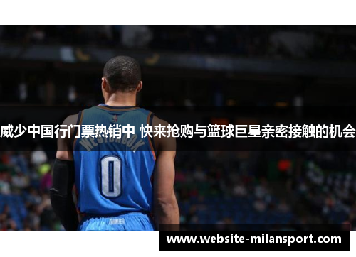 威少中国行门票热销中 快来抢购与篮球巨星亲密接触的机会