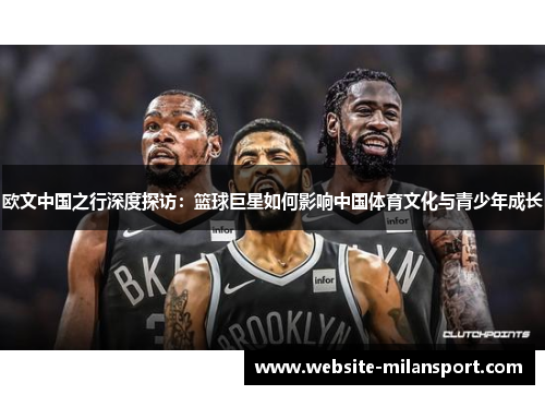 欧文中国之行深度探访：篮球巨星如何影响中国体育文化与青少年成长