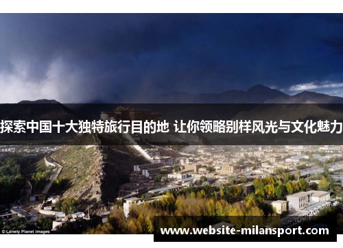 探索中国十大独特旅行目的地 让你领略别样风光与文化魅力