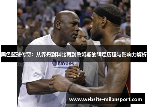 黑色篮球传奇：从乔丹到科比再到詹姆斯的辉煌历程与影响力解析
